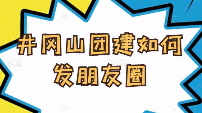 井岡山團建如何發(fā)朋友圈